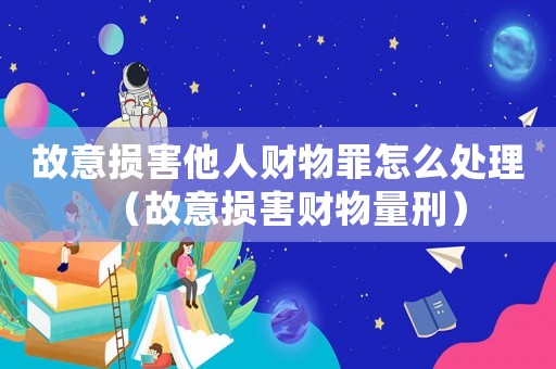 故意損害他人財物罪怎么處理（故意損害財物量刑）