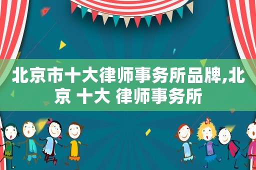 北京市十大律師事務所品牌,北京 十大 律師事務所