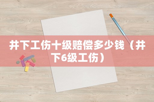 井下工傷十級賠償多少錢（井下6級工傷）