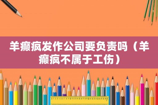羊癲瘋發作公司要負責嗎（羊癲瘋不屬于工傷）