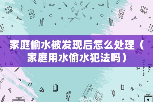 家庭偷水被發現后怎么處理（家庭用水偷水犯法嗎）