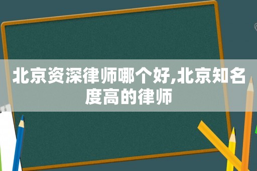 北京資深律師哪個(gè)好,北京知名度高的律師