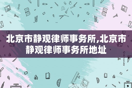 北京市靜觀律師事務所,北京市靜觀律師事務所地址