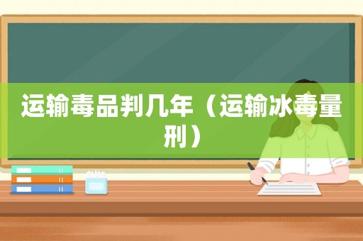 運輸毒品判幾年（運輸冰毒量刑）