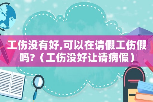工傷沒有好,可以在請假工傷假嗎?（工傷沒好讓請病假）