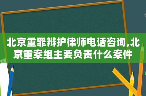 北京重罪辯護律師電話咨詢,北京重案組主要負責什么案件