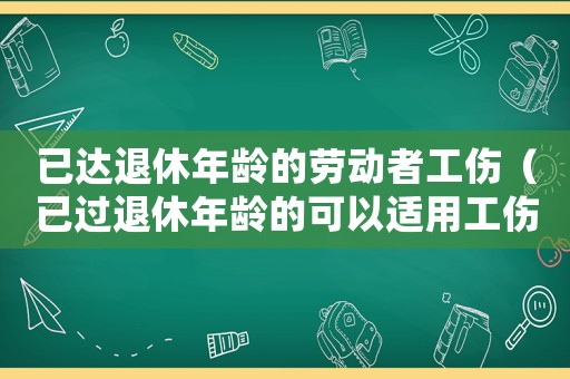 已達退休年齡的勞動者工傷（已過退休年齡的可以適用工傷）