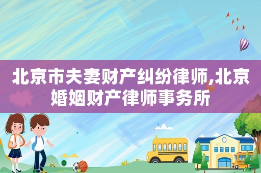 北京市夫妻財(cái)產(chǎn)糾紛律師,北京婚姻財(cái)產(chǎn)律師事務(wù)所