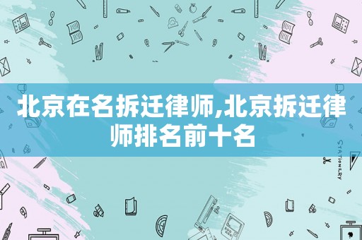 北京在名拆遷律師,北京拆遷律師排名前十名