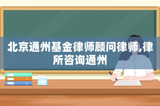 北京通州基金律師顧問律師,律所咨詢通州