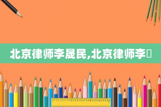 北京律師李晟民,北京律師李祎