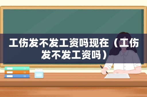 工傷發(fā)不發(fā)工資嗎現(xiàn)在（工傷發(fā)不發(fā)工資嗎）