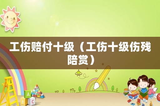 工傷賠付十級（工傷十級傷殘陪賞）