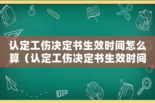 認定工傷決定書生效時間怎么算（認定工傷決定書生效時間）