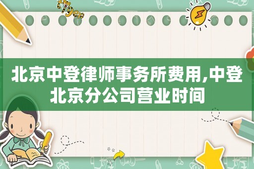 北京中登律師事務所費用,中登北京分公司營業時間