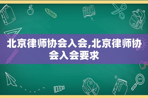 北京律師協會入會,北京律師協會入會要求