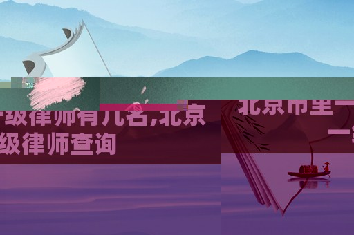 北京市里一級律師有幾名,北京一級律師查詢