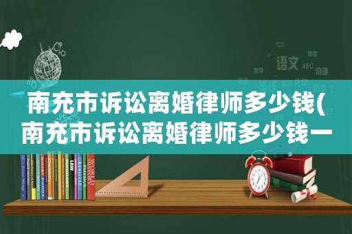 南充市訴訟離婚律師多少錢(南充市訴訟離婚律師多少錢一次)