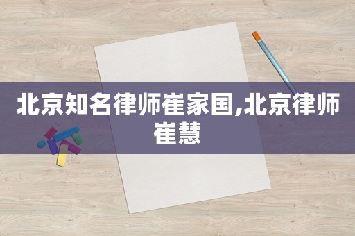 北京知名律師崔家國,北京律師崔慧