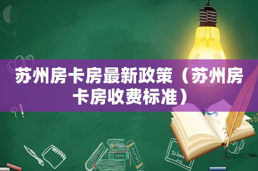 蘇州房卡房最新政策（蘇州房卡房收費(fèi)標(biāo)準(zhǔn)）