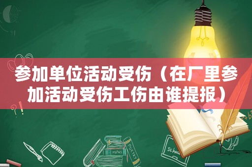 參加單位活動(dòng)受傷（在廠里參加活動(dòng)受傷工傷由誰提報(bào)）
