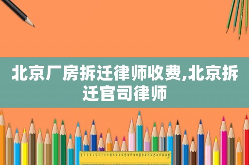 北京廠房拆遷律師收費,北京拆遷官司律師