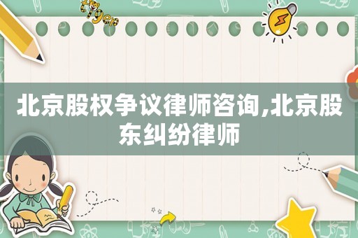 北京股權爭議律師咨詢,北京股東糾紛律師