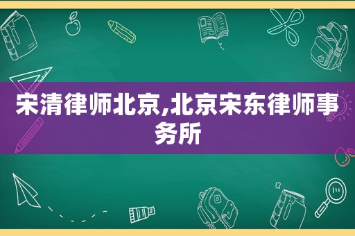 宋清律師北京,北京宋東律師事務(wù)所