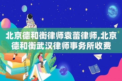 北京德和衡律師袁蕾律師,北京德和衡武漢律師事務(wù)所收費