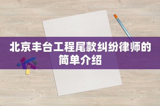 北京豐臺工程尾款糾紛律師的簡單介紹