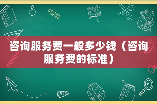 咨詢服務費一般多少錢（咨詢服務費的標準）