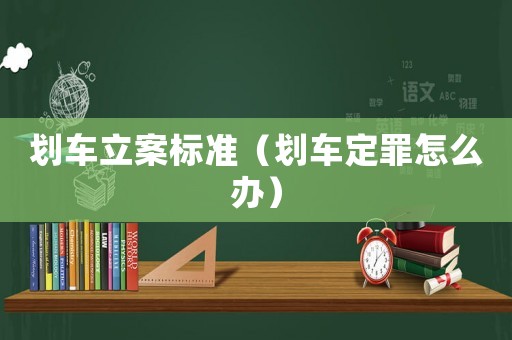 劃車立案標準（劃車定罪怎么辦）