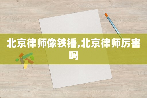 北京律師像鐵錘,北京律師厲害嗎