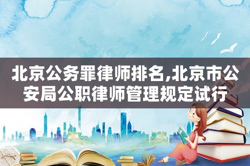 北京公務(wù)罪律師排名,北京市公安局公職律師管理規(guī)定試行