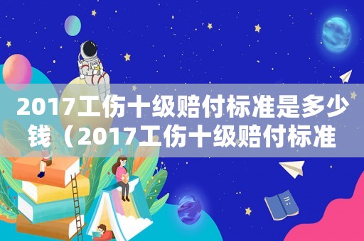 2017工傷十級(jí)賠付標(biāo)準(zhǔn)是多少錢（2017工傷十級(jí)賠付標(biāo)準(zhǔn)）