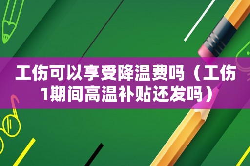 工傷可以享受降溫費(fèi)嗎（工傷1期間高溫補(bǔ)貼還發(fā)嗎）