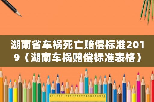 湖南省車禍死亡賠償標準2019（湖南車禍賠償標準表格）