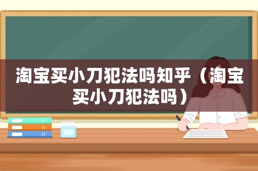 淘寶買(mǎi)小刀犯法嗎知乎（淘寶買(mǎi)小刀犯法嗎）
