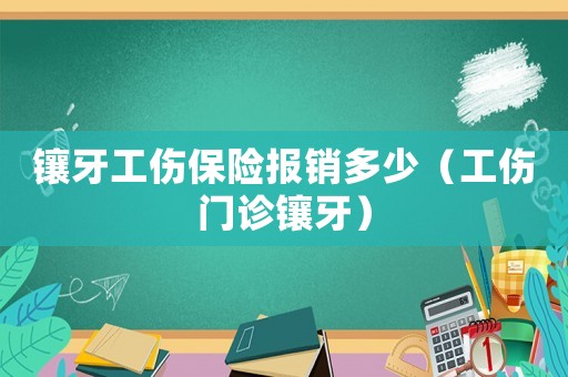 鑲牙工傷保險報銷多少（工傷門診鑲牙）