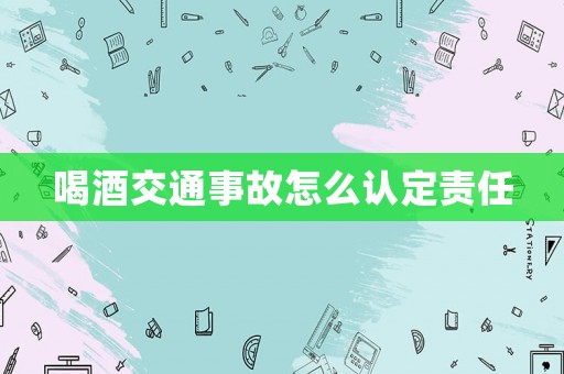 喝酒交通事故怎么認定責任