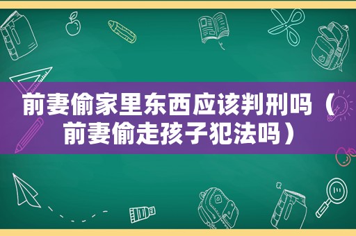 前妻偷家里東西應該判刑嗎（前妻偷走孩子犯法嗎）