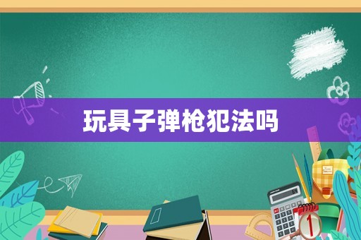 玩具子彈槍犯法嗎