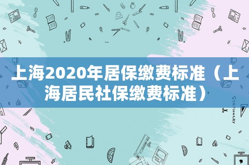 上海2020年居保繳費標準（上海居民社保繳費標準）
