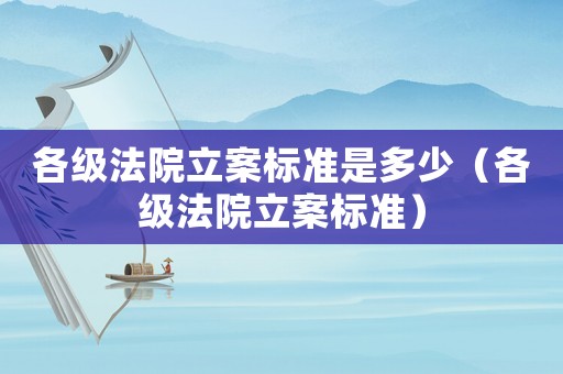 各級法院立案標準是多少（各級法院立案標準）