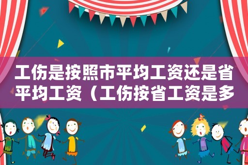 工傷是按照市平均工資還是省平均工資（工傷按省工資是多少）