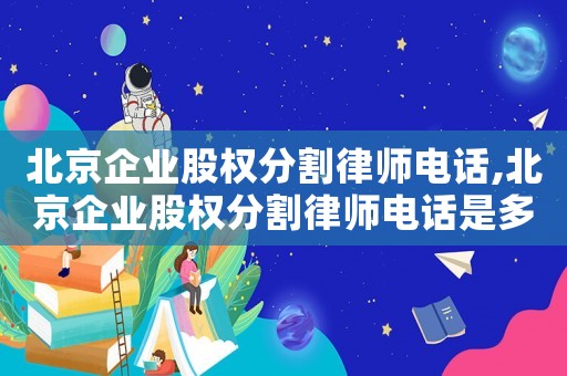 北京企業(yè)股權(quán)分割律師電話,北京企業(yè)股權(quán)分割律師電話是多少