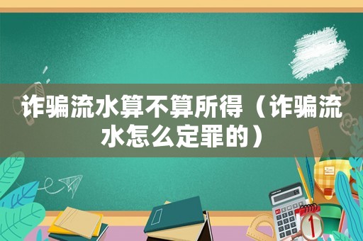 詐騙流水算不算所得（詐騙流水怎么定罪的）