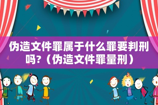 偽造文件罪屬于什么罪要判刑嗎?（偽造文件罪量刑）