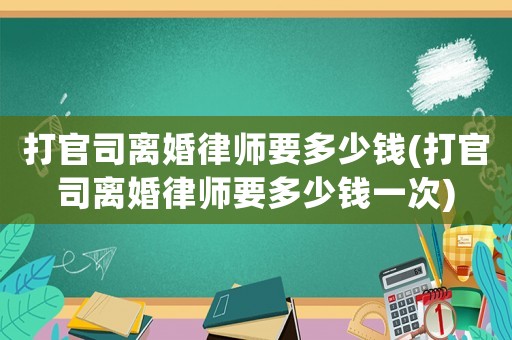 打官司離婚律師要多少錢(打官司離婚律師要多少錢一次)