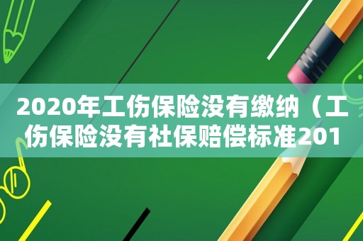 2020年工傷保險沒有繳納（工傷保險沒有社保賠償標準2015）